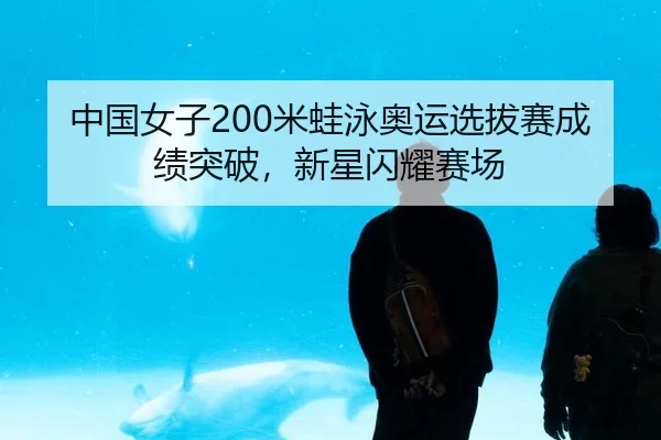 中国女子200米蛙泳奥运选拔赛成绩突破，新星闪耀赛场