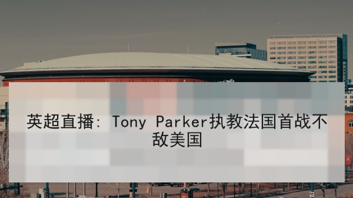 英超直播: Tony Parker执教法国首战不敌美国