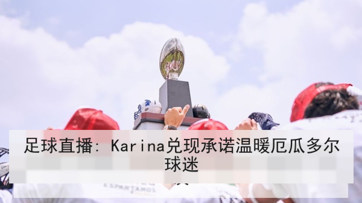 足球直播: Karina兑现承诺温暖厄瓜多尔球迷