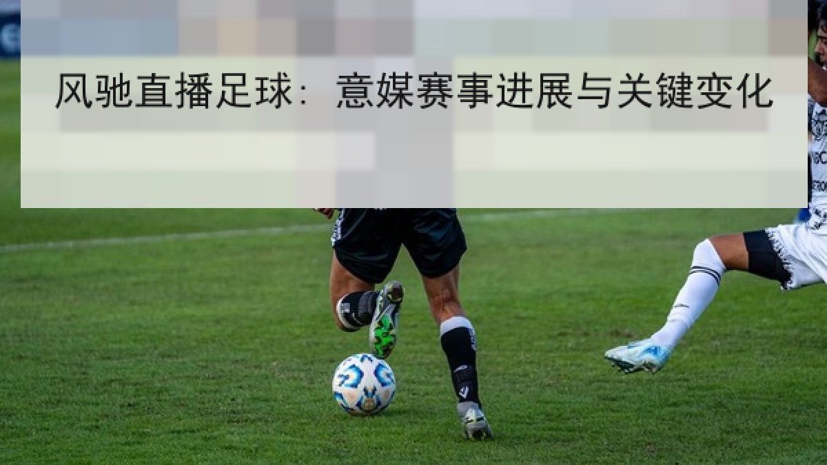 风驰直播足球: 意媒赛事进展与关键变化