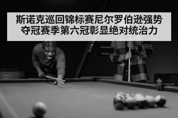 斯诺克巡回锦标赛尼尔罗伯逊强势夺冠赛季第六冠彰显绝对统治力